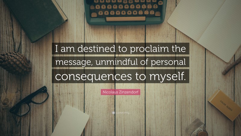 Nicolaus Zinzendorf Quote: “I am destined to proclaim the message, unmindful of personal consequences to myself.”