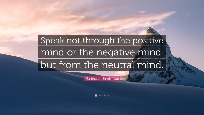 Harbhajan Singh Yogi Quote: “Speak not through the positive mind or the negative mind, but from the neutral mind.”
