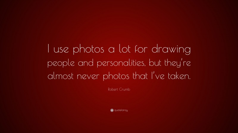 Robert Crumb Quote: “I use photos a lot for drawing people and personalities, but they’re almost never photos that I’ve taken.”