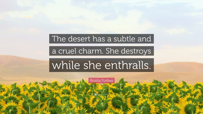 Rosita Forbes Quote: “The desert has a subtle and a cruel charm. She destroys while she enthralls.”