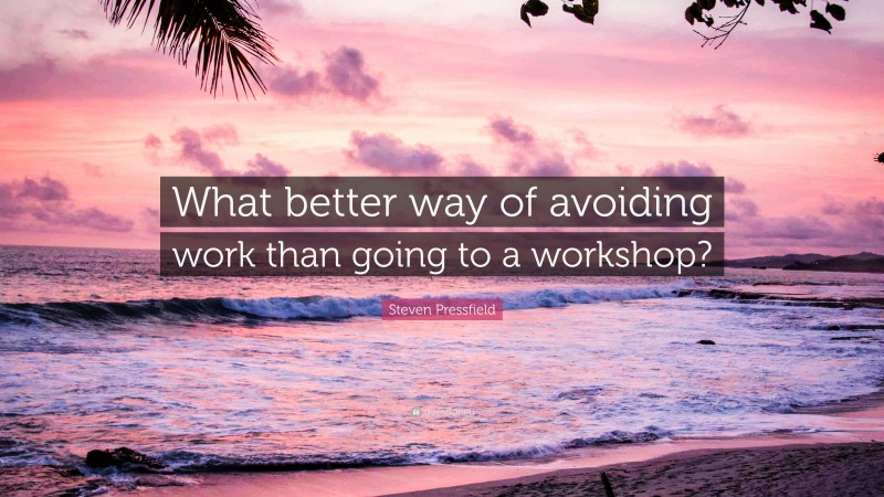 Steven Pressfield Quote: “What better way of avoiding work than going to a workshop?”