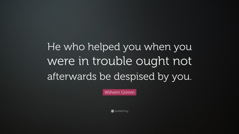 Wilhelm Grimm Quote: “He who helped you when you were in trouble ought not afterwards be despised by you.”