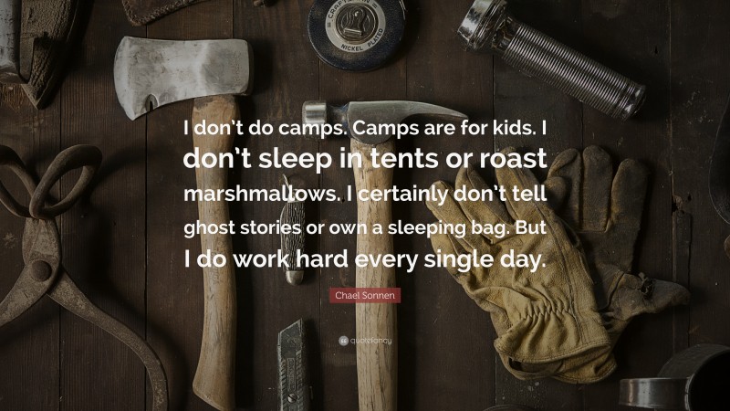 Chael Sonnen Quote: “I don’t do camps. Camps are for kids. I don’t sleep in tents or roast marshmallows. I certainly don’t tell ghost stories or own a sleeping bag. But I do work hard every single day.”