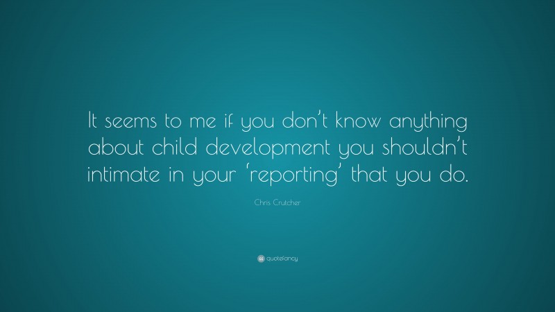 Chris Crutcher Quote: “It seems to me if you don’t know anything about child development you shouldn’t intimate in your ‘reporting’ that you do.”