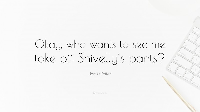 James Potter Quote: “Okay, who wants to see me take off Snivelly’s pants?”
