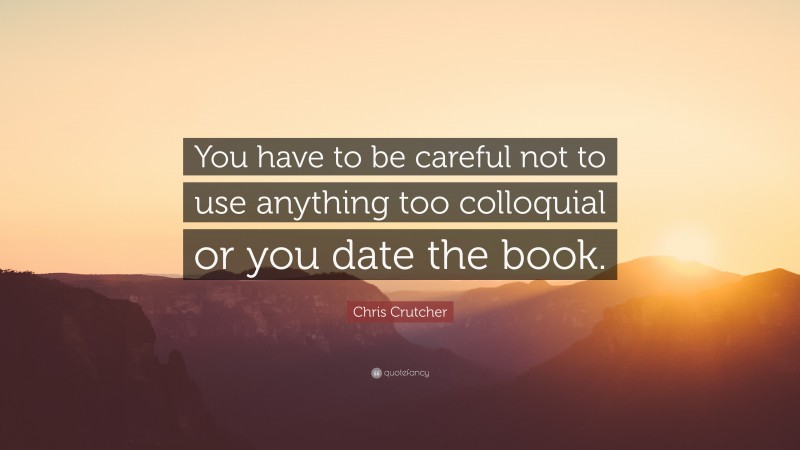 Chris Crutcher Quote: “You have to be careful not to use anything too colloquial or you date the book.”