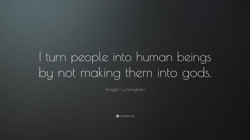 Imogen Cunningham Quote: “I turn people into human beings by not making them into gods.”