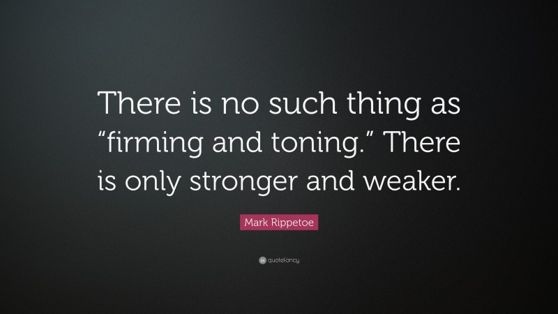 Mark Rippetoe Quote: “There is no such thing as “firming and toning.” There is only stronger and weaker.”