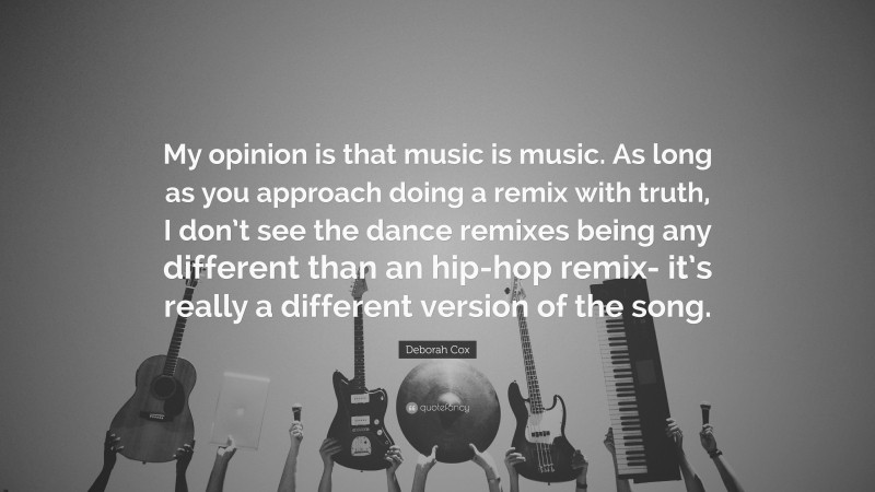 Deborah Cox Quote: “My opinion is that music is music. As long as you approach doing a remix with truth, I don’t see the dance remixes being any different than an hip-hop remix- it’s really a different version of the song.”