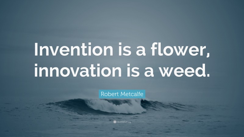 Robert Metcalfe Quote: “Invention is a flower, innovation is a weed.”