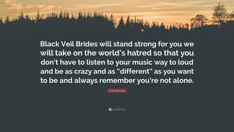 Andy Biersack Quote: “Black Veil Brides will stand strong for you we will take on the world’s hatred so that you don’t have to listen to your music way to loud and be as crazy and as “different” as you want to be and always remember you’re not alone.”