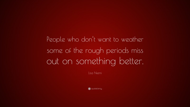 Lisa Niemi Quote: “People who don’t want to weather some of the rough periods miss out on something better.”