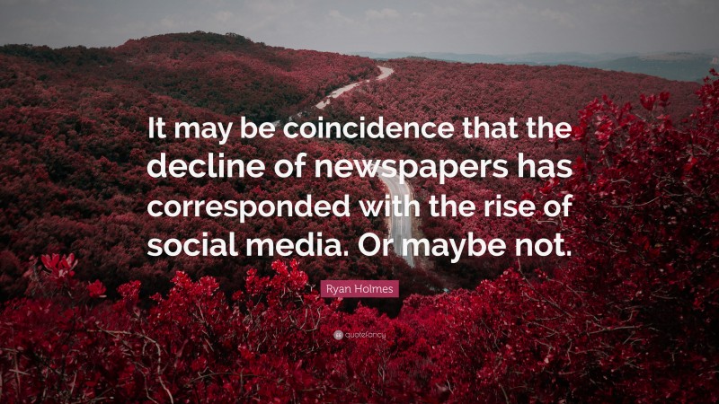 Ryan Holmes Quote: “It may be coincidence that the decline of newspapers has corresponded with the rise of social media. Or maybe not.”