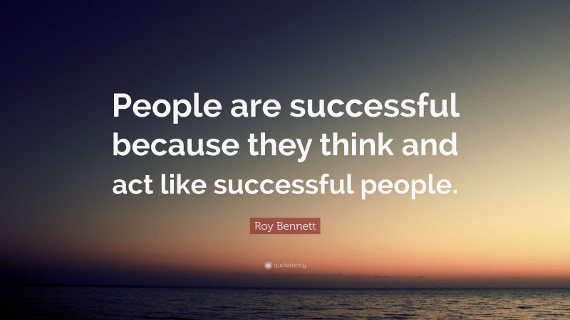 Roy Bennett Quote: “People are successful because they think and act like successful people.”