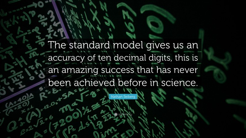 Nathan Seiberg Quote: “The standard model gives us an accuracy of ten decimal digits, this is an amazing success that has never been achieved before in science.”