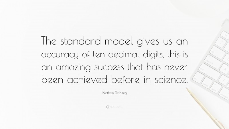 Nathan Seiberg Quote: “The standard model gives us an accuracy of ten decimal digits, this is an amazing success that has never been achieved before in science.”