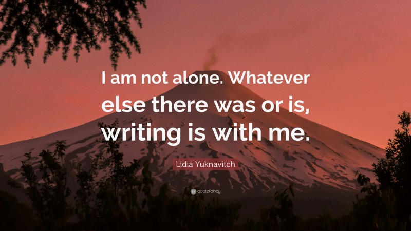 Lidia Yuknavitch Quote: “I am not alone. Whatever else there was or is, writing is with me.”