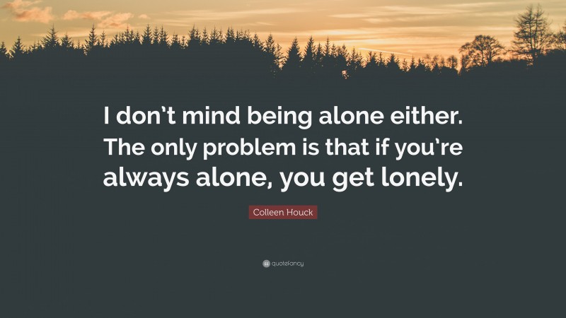 Colleen Houck Quote: “I don’t mind being alone either. The only problem is that if you’re always alone, you get lonely.”