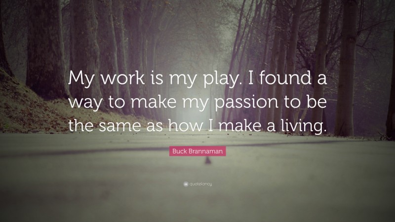 Buck Brannaman Quote: “My work is my play. I found a way to make my passion to be the same as how I make a living.”