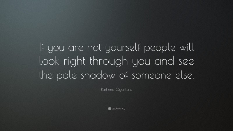 Rasheed Ogunlaru Quote: “If you are not yourself people will look right through you and see the pale shadow of someone else.”