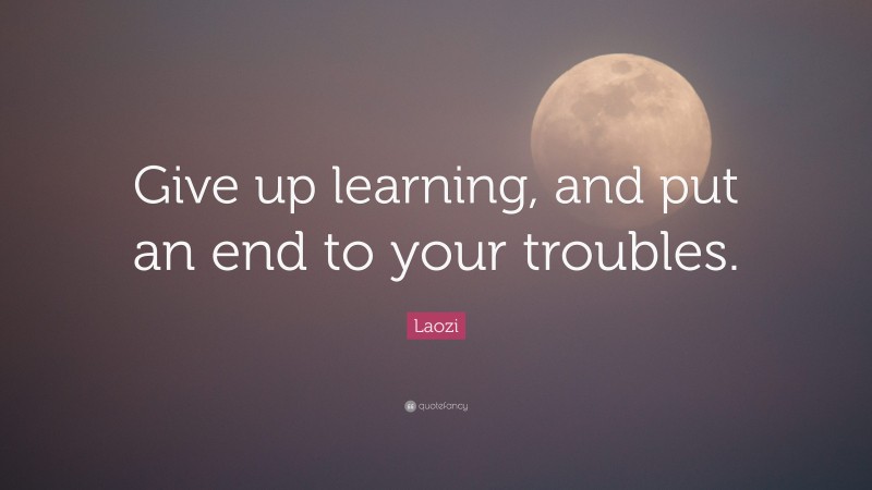 Laozi Quote: “Give up learning, and put an end to your troubles.”