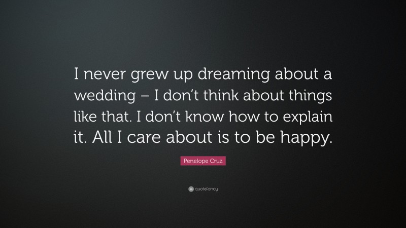 Penelope Cruz Quote: “I never grew up dreaming about a wedding – I don’t think about things like that. I don’t know how to explain it. All I care about is to be happy.”
