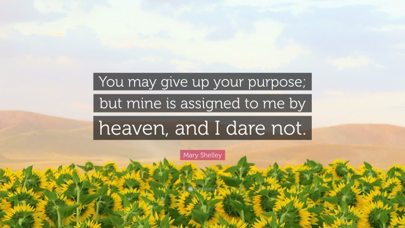 Mary Shelley Quote: “You may give up your purpose; but mine is assigned to me by heaven, and I dare not.”