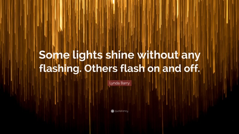 Lynda Barry Quote: “Some lights shine without any flashing. Others flash on and off.”