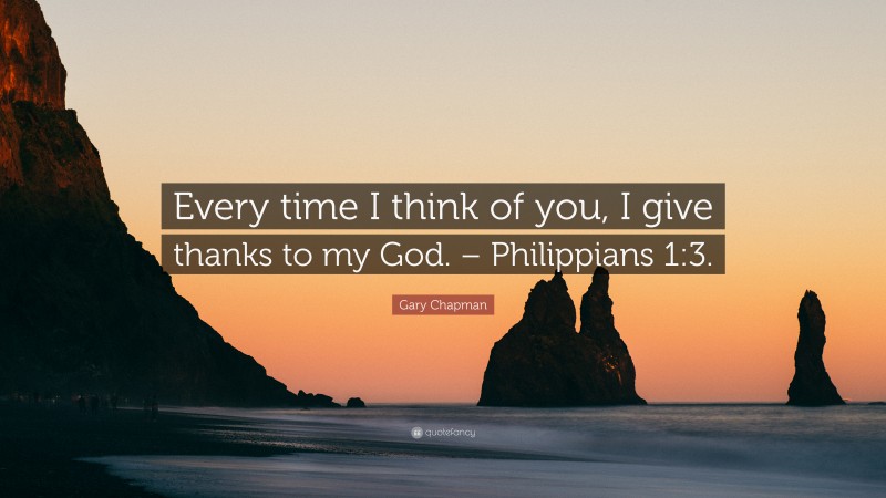 Gary Chapman Quote: “Every time I think of you, I give thanks to my God. – Philippians 1:3.”
