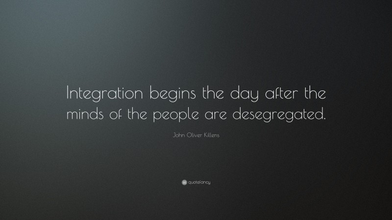 John Oliver Killens Quote: “Integration begins the day after the minds of the people are desegregated.”