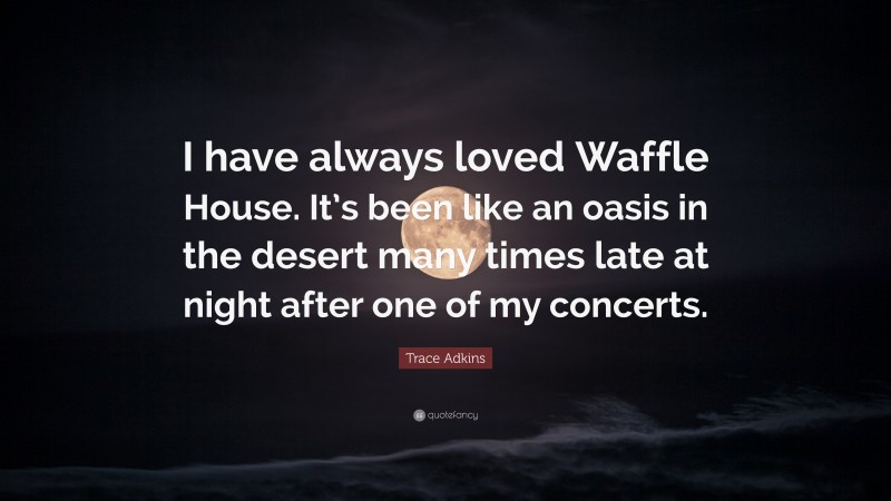 Trace Adkins Quote: “I have always loved Waffle House. It’s been like an oasis in the desert many times late at night after one of my concerts.”