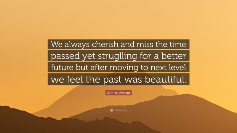Salman Ahmad Quote: “We always cherish and miss the time passed yet struglling for a better future but after moving to next level we feel the past was beautiful.”