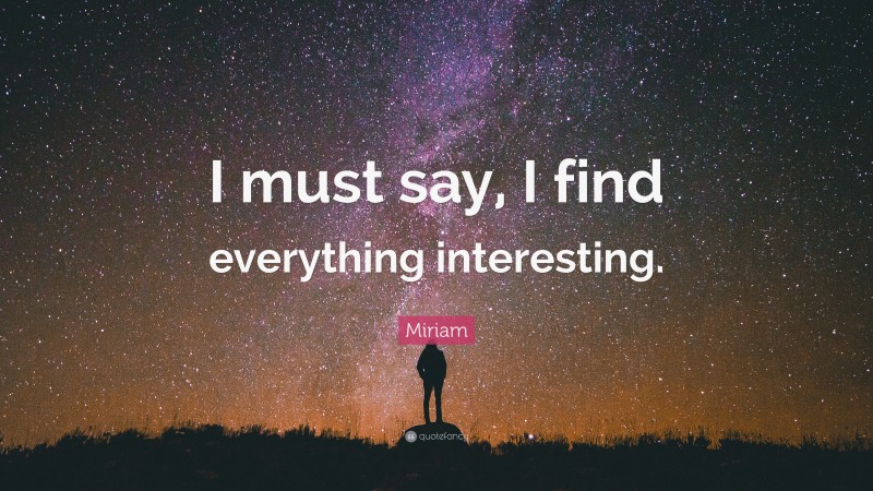 Miriam Quote: “I must say, I find everything interesting.”