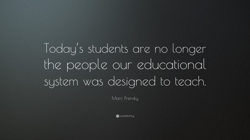 Marc Prensky Quote: “Today’s students are no longer the people our educational system was designed to teach.”