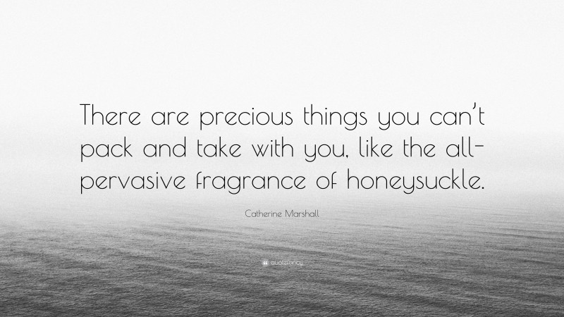 Catherine Marshall Quote: “There are precious things you can’t pack and take with you, like the all-pervasive fragrance of honeysuckle.”