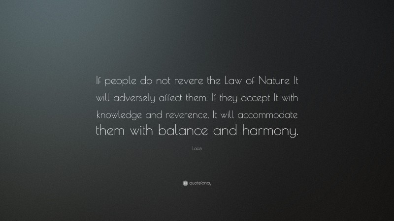 Laozi Quote: “If people do not revere the Law of Nature It will adversely affect them. If they accept It with knowledge and reverence, It will accommodate them with balance and harmony.”