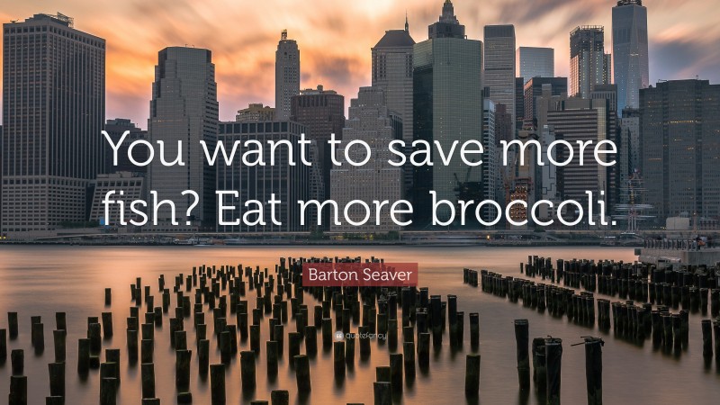 Barton Seaver Quote: “You want to save more fish? Eat more broccoli.”