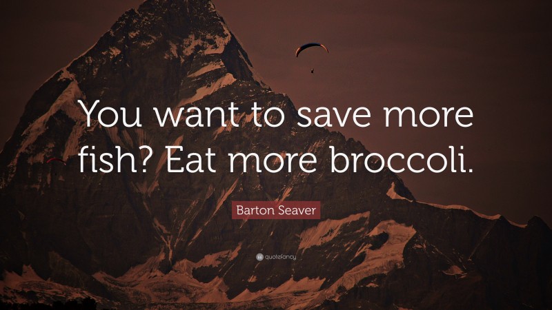 Barton Seaver Quote: “You want to save more fish? Eat more broccoli.”