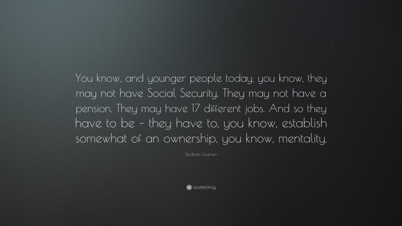 Stedman Graham Quote: “You know, and younger people today, you know, they may not have Social Security. They may not have a pension. They may have 17 different jobs. And so they have to be – they have to, you know, establish somewhat of an ownership, you know, mentality.”
