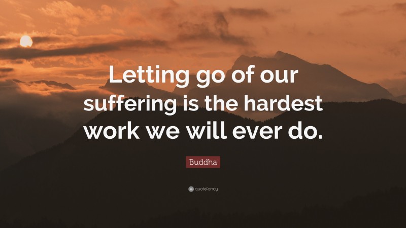 Buddha Quote: “Letting go of our suffering is the hardest work we will ever do.”