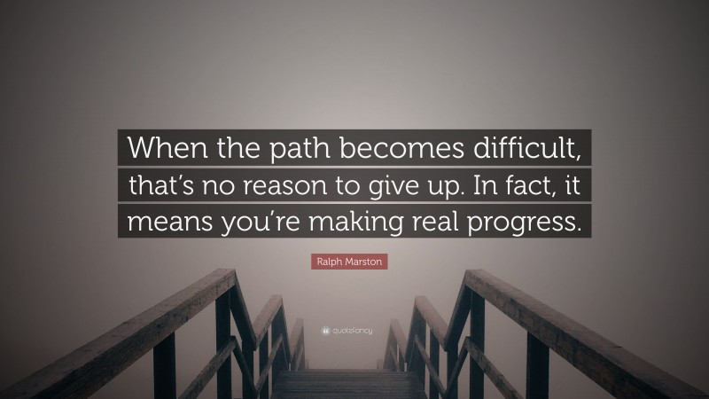 Ralph Marston Quote: “When the path becomes difficult, that’s no reason to give up. In fact, it means you’re making real progress.”