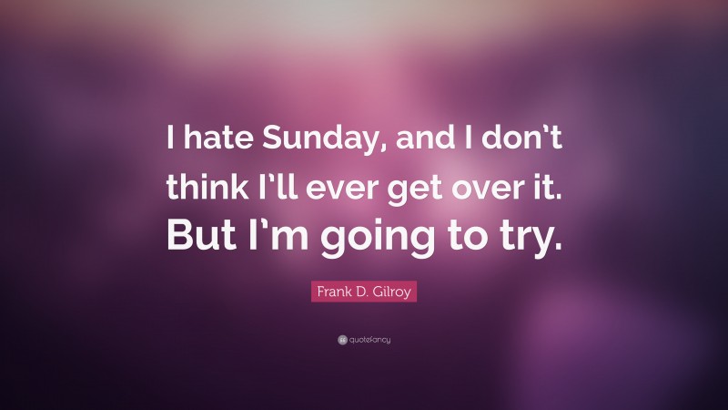 Frank D. Gilroy Quote: “I hate Sunday, and I don’t think I’ll ever get over it. But I’m going to try.”