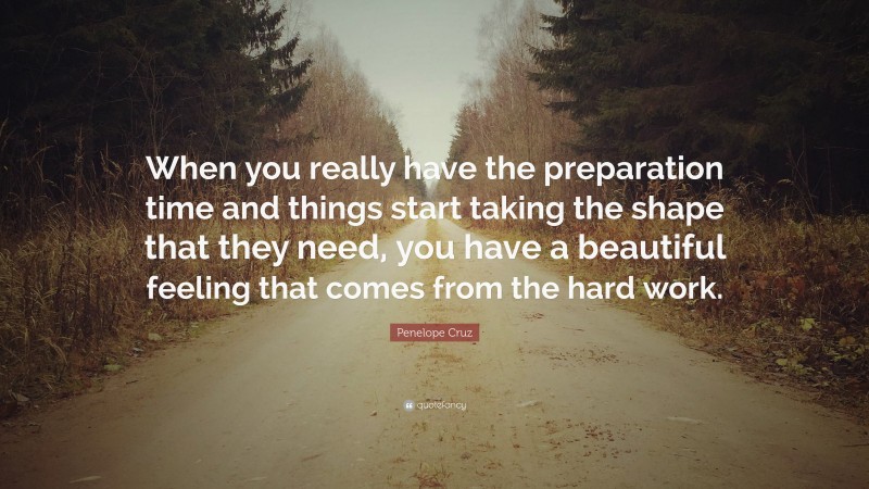 Penelope Cruz Quote: “When you really have the preparation time and things start taking the shape that they need, you have a beautiful feeling that comes from the hard work.”