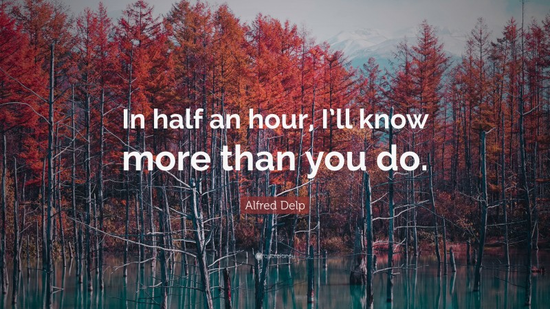 Alfred Delp Quote: “In half an hour, I’ll know more than you do.”