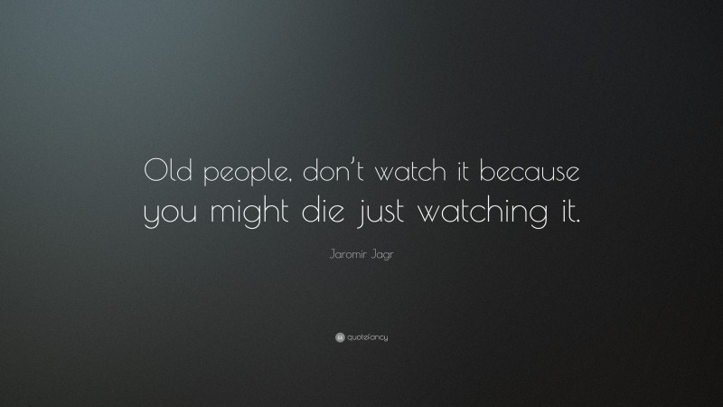 Jaromir Jagr Quote: “Old people, don’t watch it because you might die just watching it.”