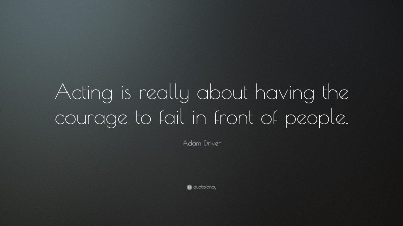 Adam Driver Quote: “Acting is really about having the courage to fail in front of people.”