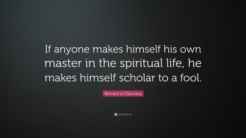 Bernard of Clairvaux Quote: “If anyone makes himself his own master in the spiritual life, he makes himself scholar to a fool.”