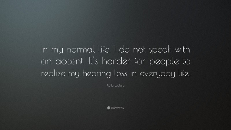 Katie Leclerc Quote: “In my normal life, I do not speak with an accent. It’s harder for people to realize my hearing loss in everyday life.”