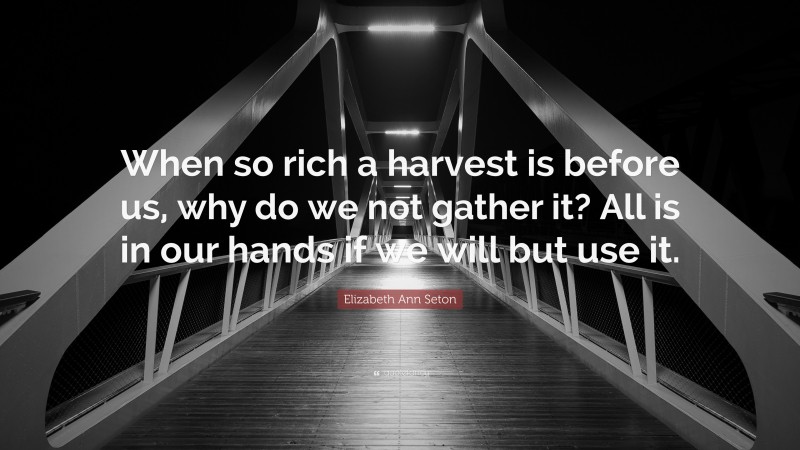 Elizabeth Ann Seton Quote: “When so rich a harvest is before us, why do we not gather it? All is in our hands if we will but use it.”