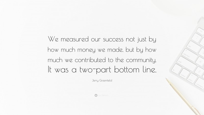 Jerry Greenfield Quote: “We measured our success not just by how much money we made, but by how much we contributed to the community. It was a two-part bottom line.”